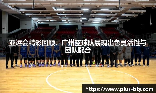 亚运会精彩回顾:广州篮球队展现出色灵活性与团队配合