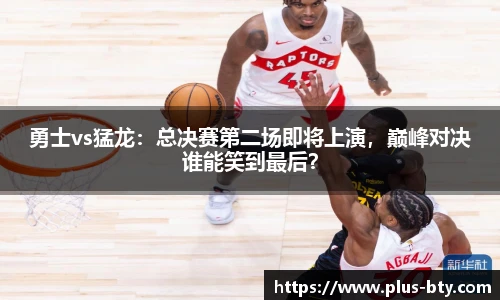 勇士vs猛龙:总决赛第二场即将上演,巅峰对决谁能笑到最后?