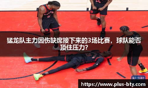 猛龙队主力因伤缺席接下来的3场比赛，球队能否顶住压力？