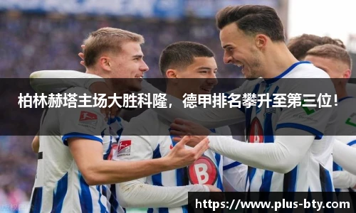 柏林赫塔主场大胜科隆，德甲排名攀升至第三位！