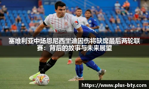 塞维利亚中场恩尼西里迪因伤将缺席最后两轮联赛:背后的故事与未来展望