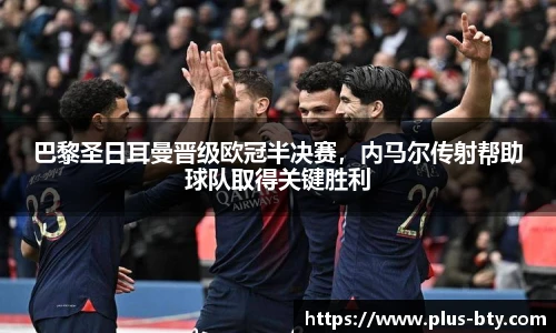 巴黎圣日耳曼晋级欧冠半决赛，内马尔传射帮助球队取得关键胜利