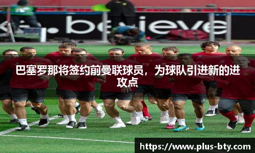 巴塞罗那将签约前曼联球员,为球队引进新的进攻点