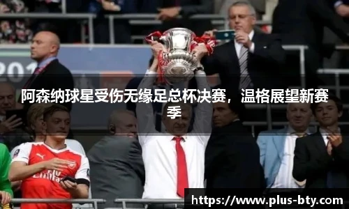 阿森纳球星受伤无缘足总杯决赛,温格展望新赛季