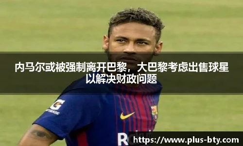 内马尔或被强制离开巴黎,大巴黎考虑出售球星以解决财政问题