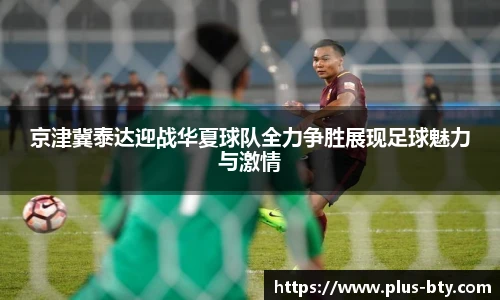 京津冀泰达迎战华夏球队全力争胜展现足球魅力与激情
