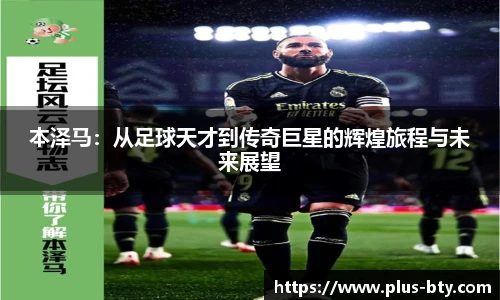 本泽马：从足球天才到传奇巨星的辉煌旅程与未来展望