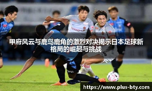 甲府风云与鹿岛鹿角的激烈对决揭示日本足球新格局的崛起与挑战