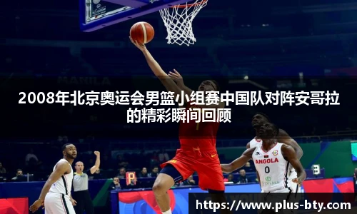 2008年北京奥运会男篮小组赛中国队对阵安哥拉的精彩瞬间回顾