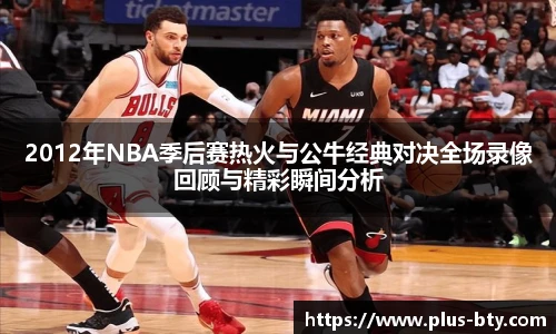 2012年NBA季后赛热火与公牛经典对决全场录像回顾与精彩瞬间分析