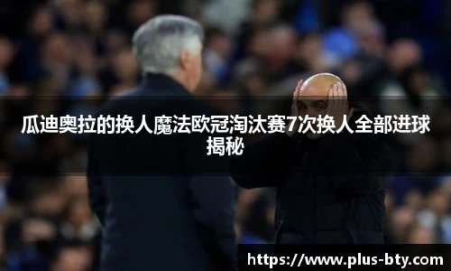 瓜迪奥拉的换人魔法欧冠淘汰赛7次换人全部进球揭秘