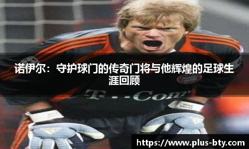 诺伊尔：守护球门的传奇门将与他辉煌的足球生涯回顾