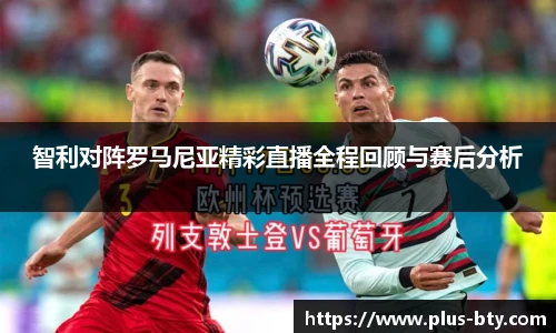 智利对阵罗马尼亚精彩直播全程回顾与赛后分析