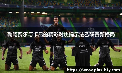 勒阿费尔与卡昂的精彩对决揭示法乙联赛新格局