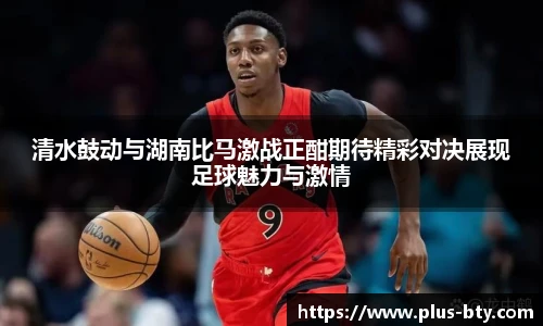 清水鼓动与湖南比马激战正酣期待精彩对决展现足球魅力与激情
